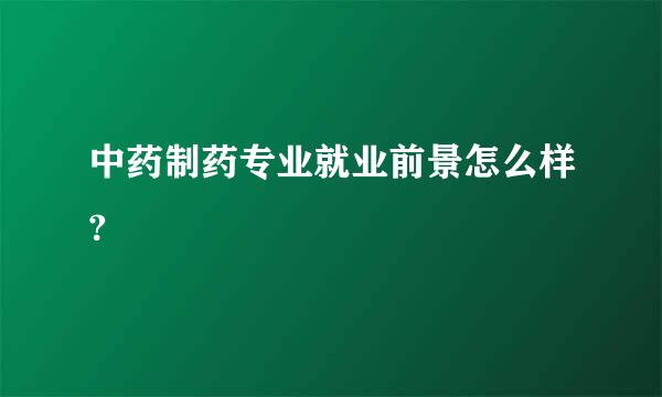 中药制药专业就业前景怎么样?