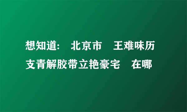 想知道: 北京市 王难味历支青解胶带立艳豪宅 在哪