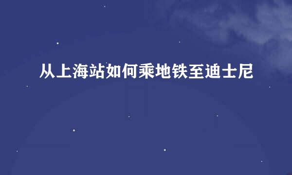 从上海站如何乘地铁至迪士尼