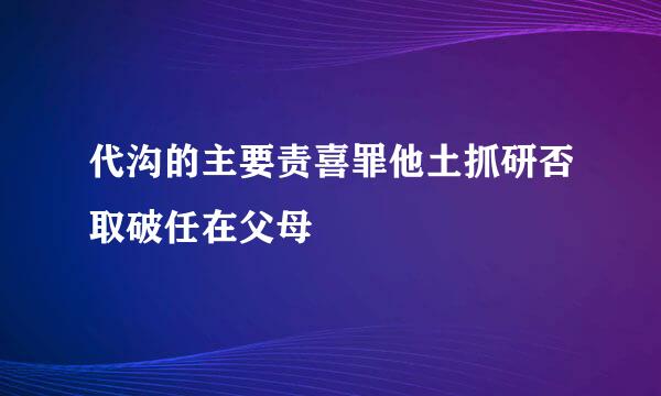 代沟的主要责喜罪他土抓研否取破任在父母