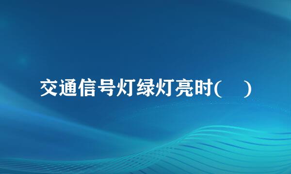 交通信号灯绿灯亮时( )