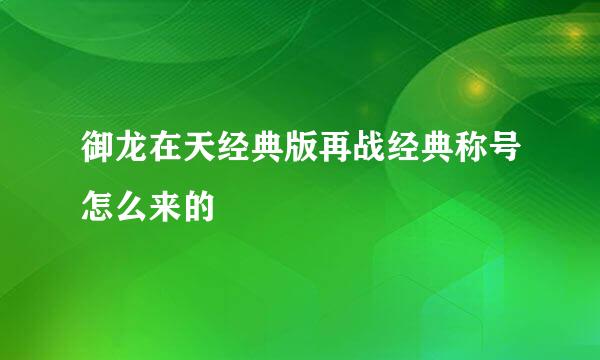 御龙在天经典版再战经典称号怎么来的