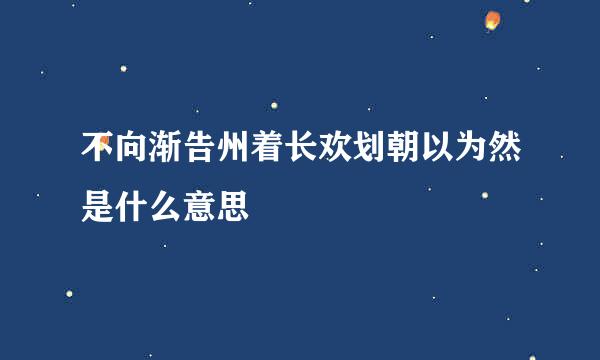 不向渐告州着长欢划朝以为然是什么意思