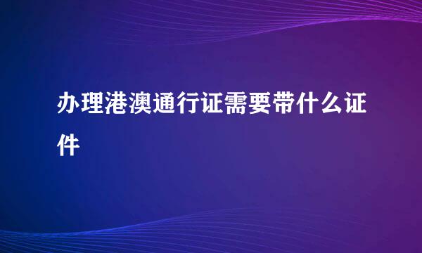 办理港澳通行证需要带什么证件