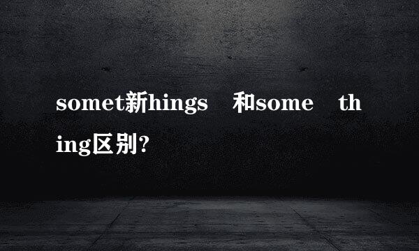 somet新hings 和some thing区别?