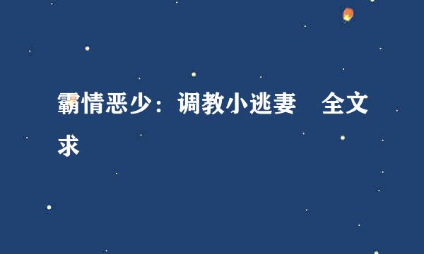 霸情恶少：调教小逃妻 全文求