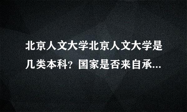 北京人文大学北京人文大学是几类本科？国家是否来自承认学历？