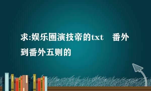 求:娱乐圈演技帝的txt 番外到番外五则的