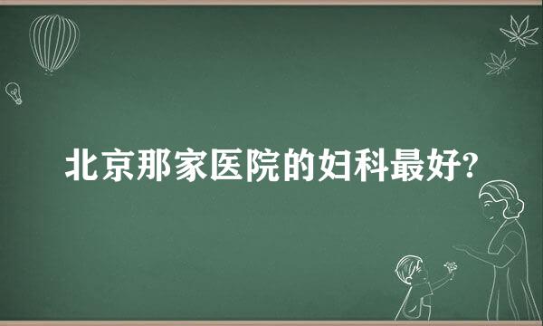 北京那家医院的妇科最好?