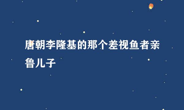 唐朝李隆基的那个差视鱼者亲鲁儿子