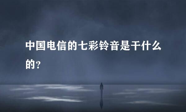 中国电信的七彩铃音是干什么的？