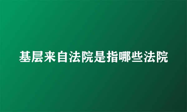 基层来自法院是指哪些法院