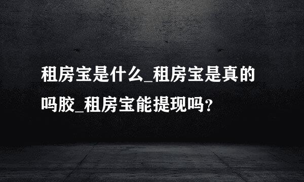 租房宝是什么_租房宝是真的吗胶_租房宝能提现吗？