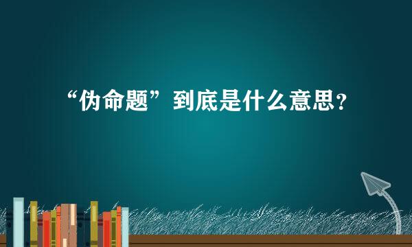 “伪命题”到底是什么意思？