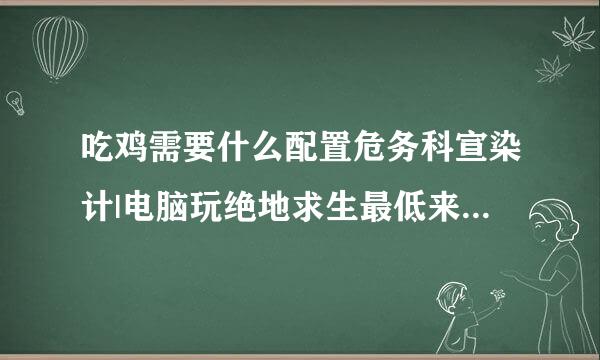 吃鸡需要什么配置危务科宣染计|电脑玩绝地求生最低来自配置多少