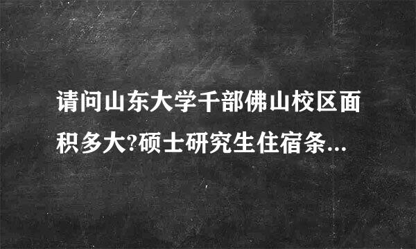 请问山东大学千部佛山校区面积多大?硕士研究生住宿条件怎样?谢谢啦