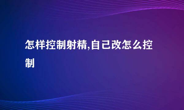 怎样控制射精,自己改怎么控制