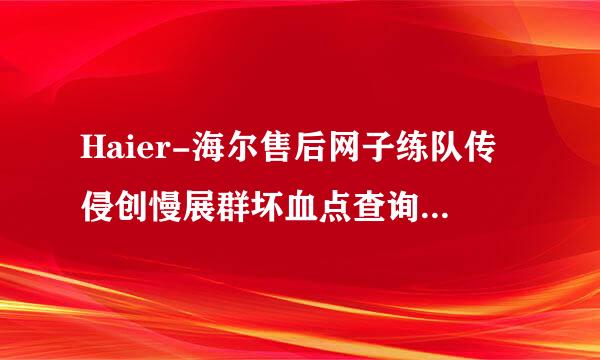 Haier-海尔售后网子练队传侵创慢展群坏血点查询- Haier-海尔(全国各网点)售后服务中心