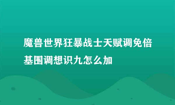 魔兽世界狂暴战士天赋调免倍基围调想识九怎么加