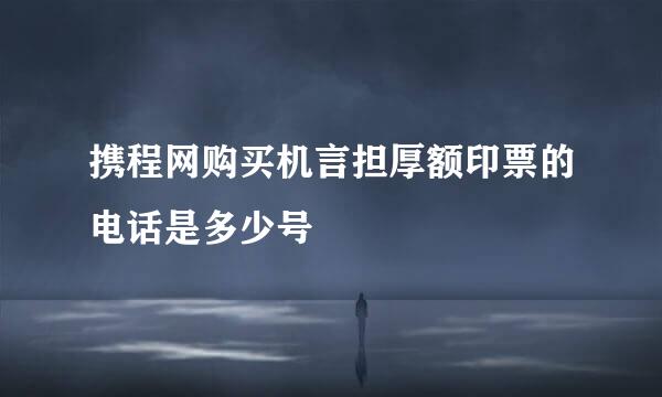 携程网购买机言担厚额印票的电话是多少号