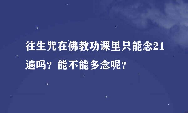 往生咒在佛教功课里只能念21遍吗？能不能多念呢？