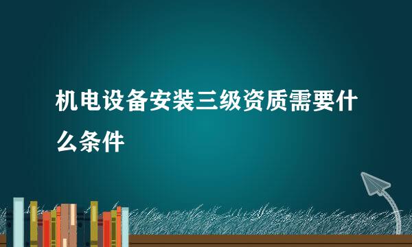 机电设备安装三级资质需要什么条件