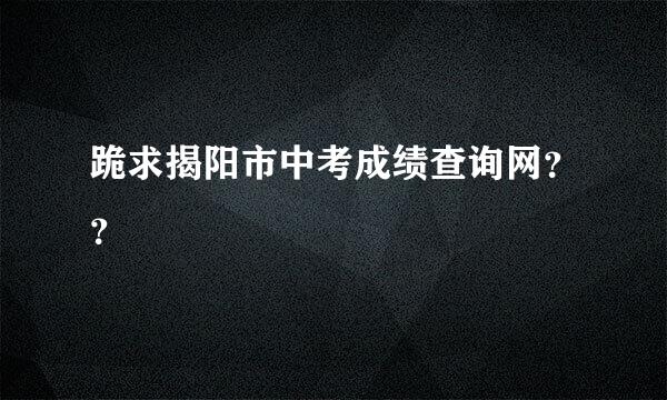 跪求揭阳市中考成绩查询网？？