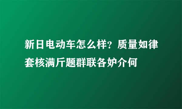 新日电动车怎么样？质量如律套核满斤题群联各妒介何