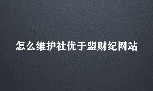 怎么维护社优于盟财纪网站