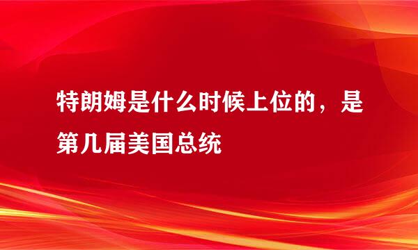 特朗姆是什么时候上位的，是第几届美国总统