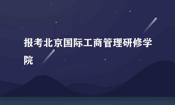 报考北京国际工商管理研修学院