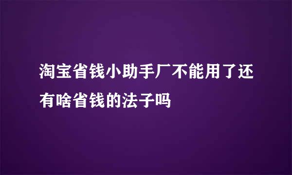 淘宝省钱小助手厂不能用了还有啥省钱的法子吗