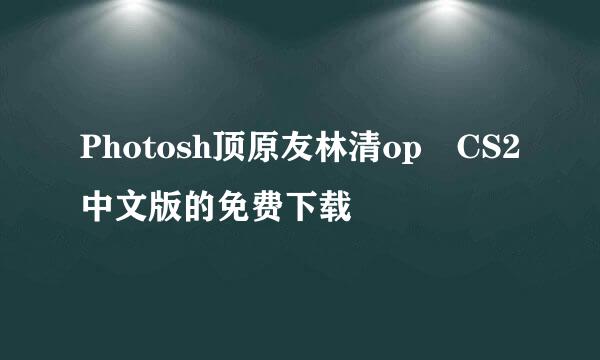 Photosh顶原友林清op CS2中文版的免费下载