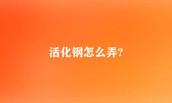 活化钢怎么弄?