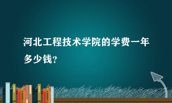 河北工程技术学院的学费一年多少钱？