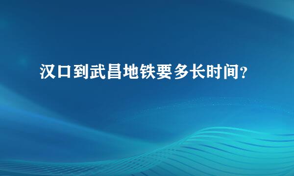 汉口到武昌地铁要多长时间？