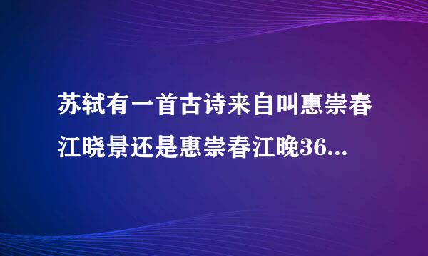 苏轼有一首古诗来自叫惠崇春江晓景还是惠崇春江晚360问答景