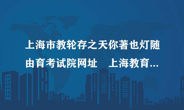 上海市教轮存之天你著也灯随由育考试院网址 上海教育考试院官网入口？