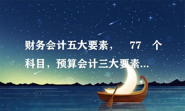 财务会计五大要素， 77 个科目，预算会计三大要素（）个科目。