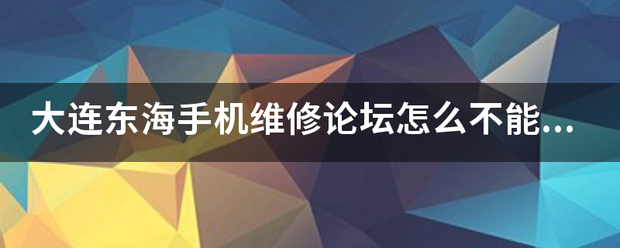 大连东海手机维修论坛怎么不能进了