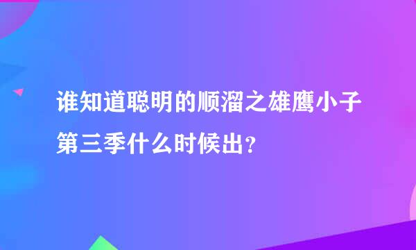 谁知道聪明的顺溜之雄鹰小子第三季什么时候出？