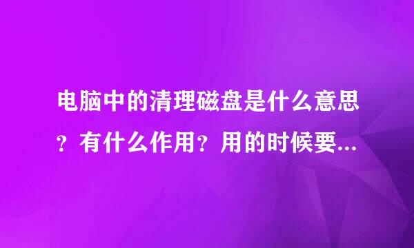 电脑中的清理磁盘是什么意思？有什么作用？用的时候要注意称也什么？