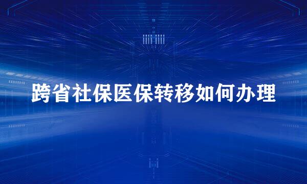 跨省社保医保转移如何办理