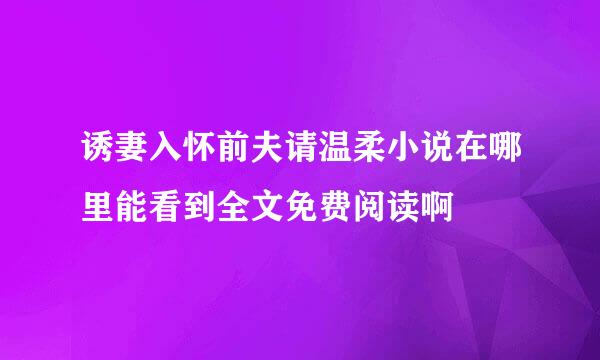 诱妻入怀前夫请温柔小说在哪里能看到全文免费阅读啊