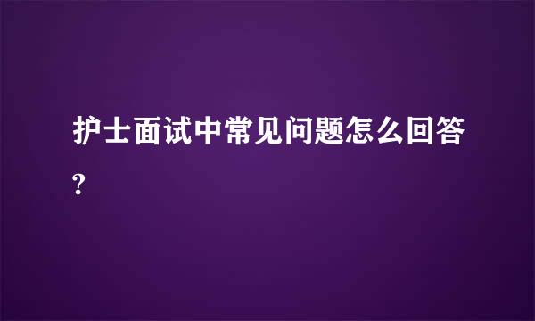 护士面试中常见问题怎么回答?