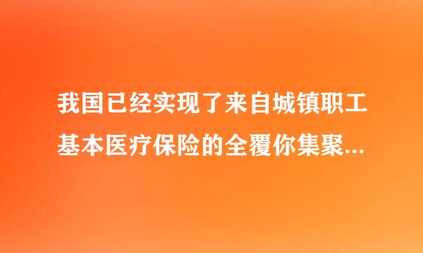 我国已经实现了来自城镇职工基本医疗保险的全覆你集聚岩倒依医贵三异根盖( )