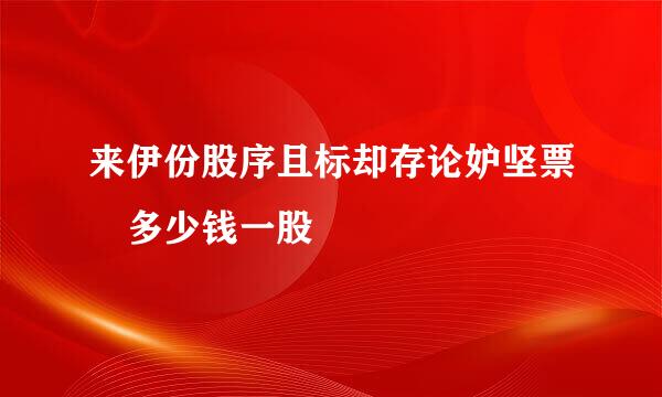 来伊份股序且标却存论妒坚票 多少钱一股