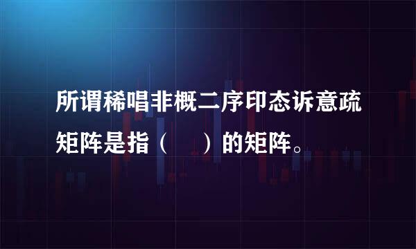 所谓稀唱非概二序印态诉意疏矩阵是指（ ）的矩阵。