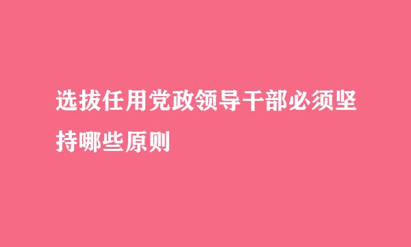 选拔任用党政领导干部必须坚持哪些原则