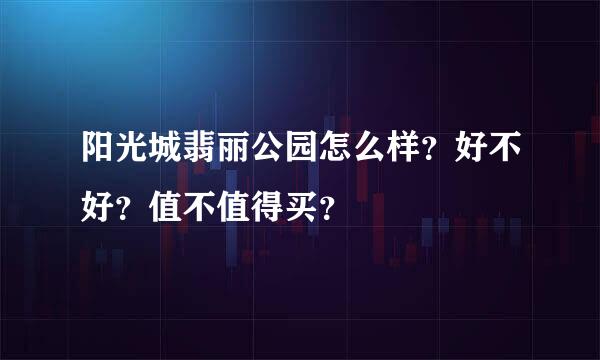 阳光城翡丽公园怎么样？好不好？值不值得买？